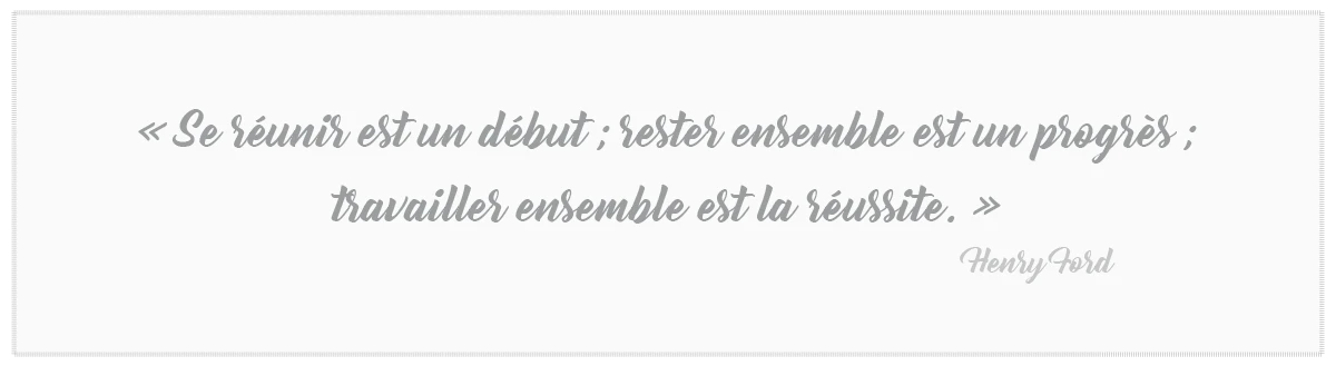 Se réunir est un début ; rester est un progrès ; travailler ensemble est la réussite. Henry Ford